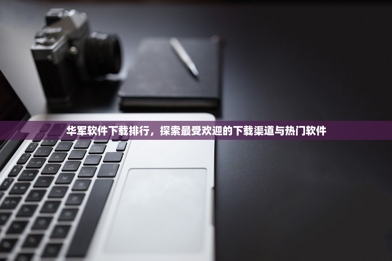 华军软件下载排行，探索最受欢迎的下载渠道与热门软件