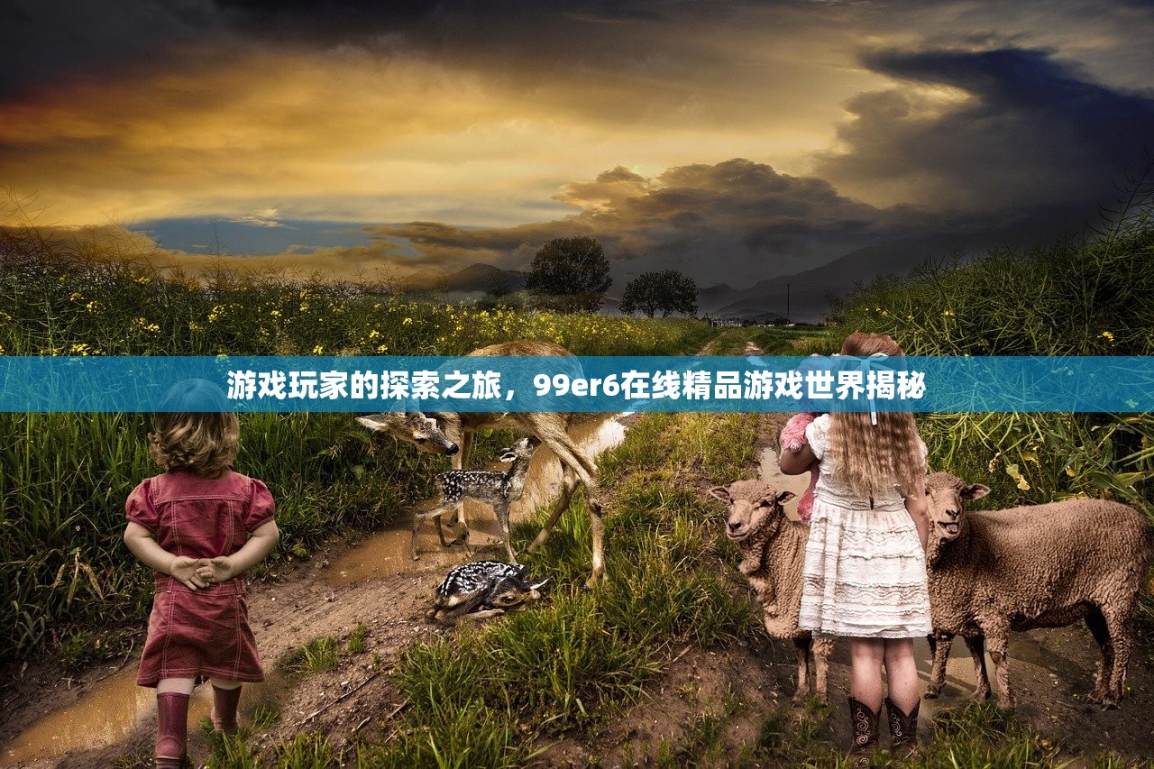 游戏玩家的探索之旅，99er6在线精品游戏世界揭秘