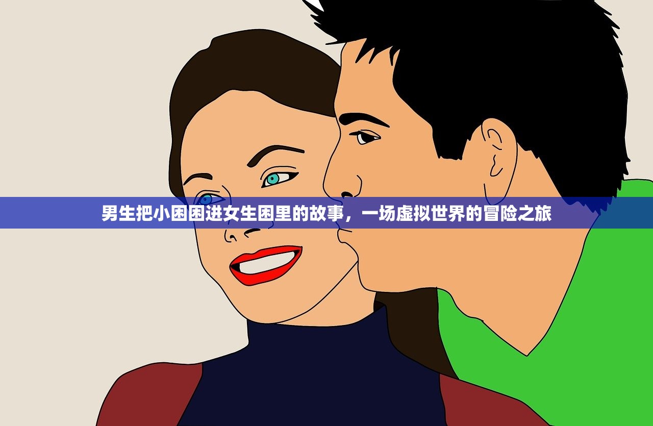 男生把小困困进女生困里的故事，一场虚拟世界的冒险之旅