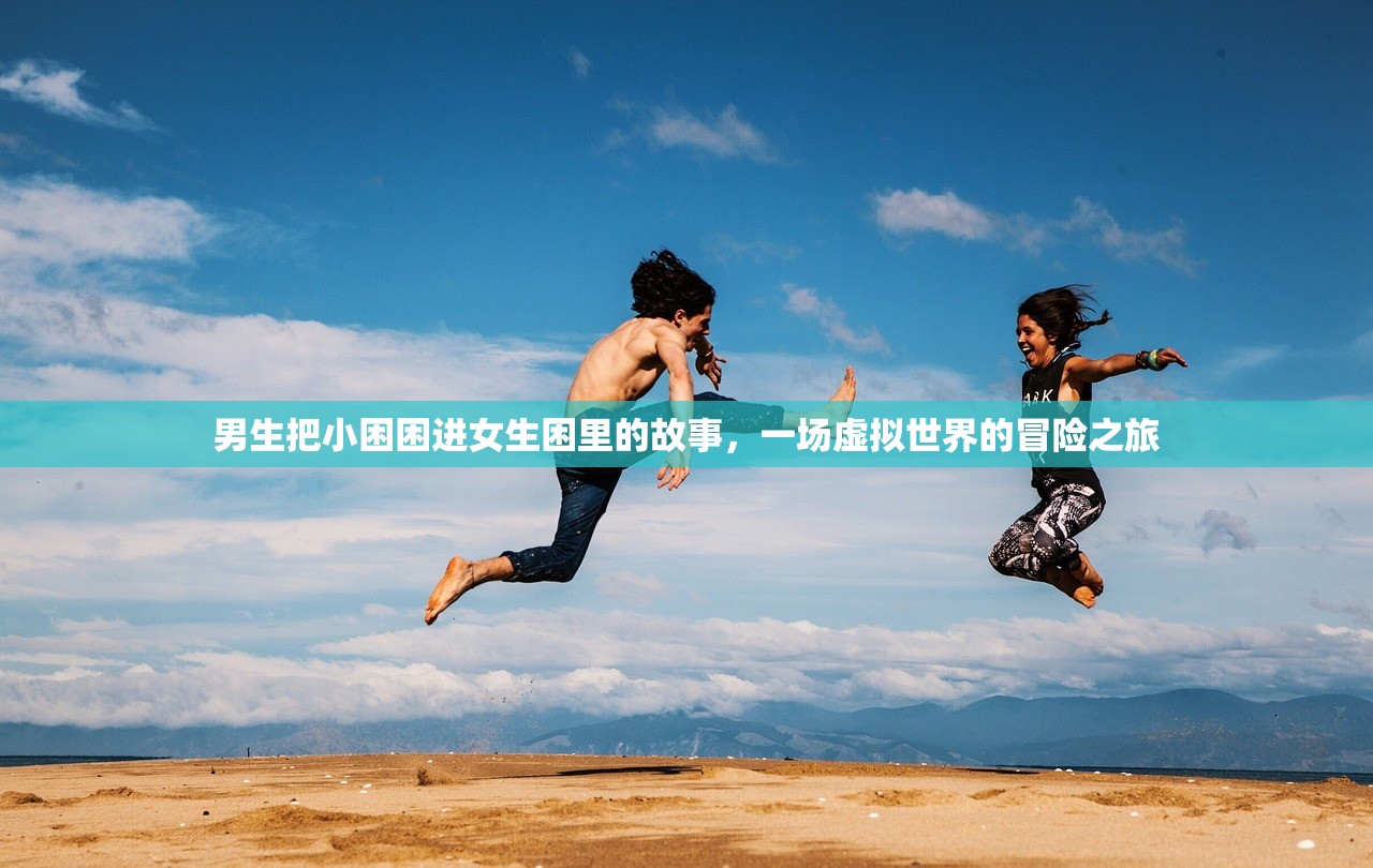 男生把小困困进女生困里的故事，一场虚拟世界的冒险之旅