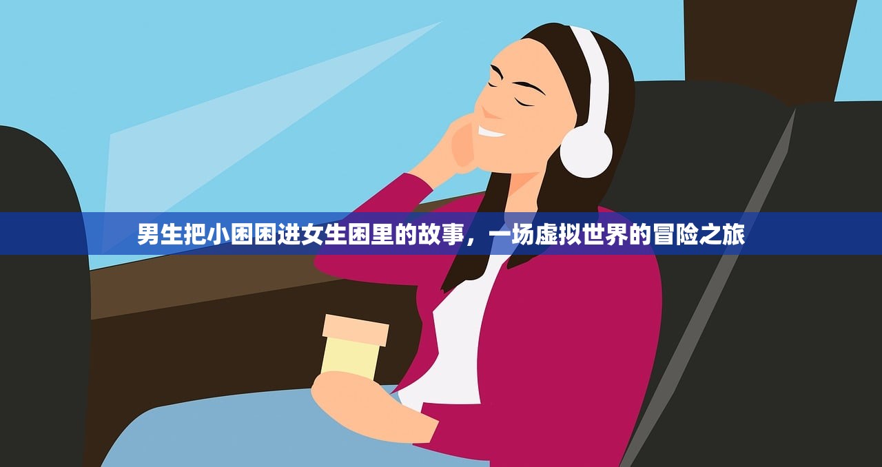 男生把小困困进女生困里的故事，一场虚拟世界的冒险之旅