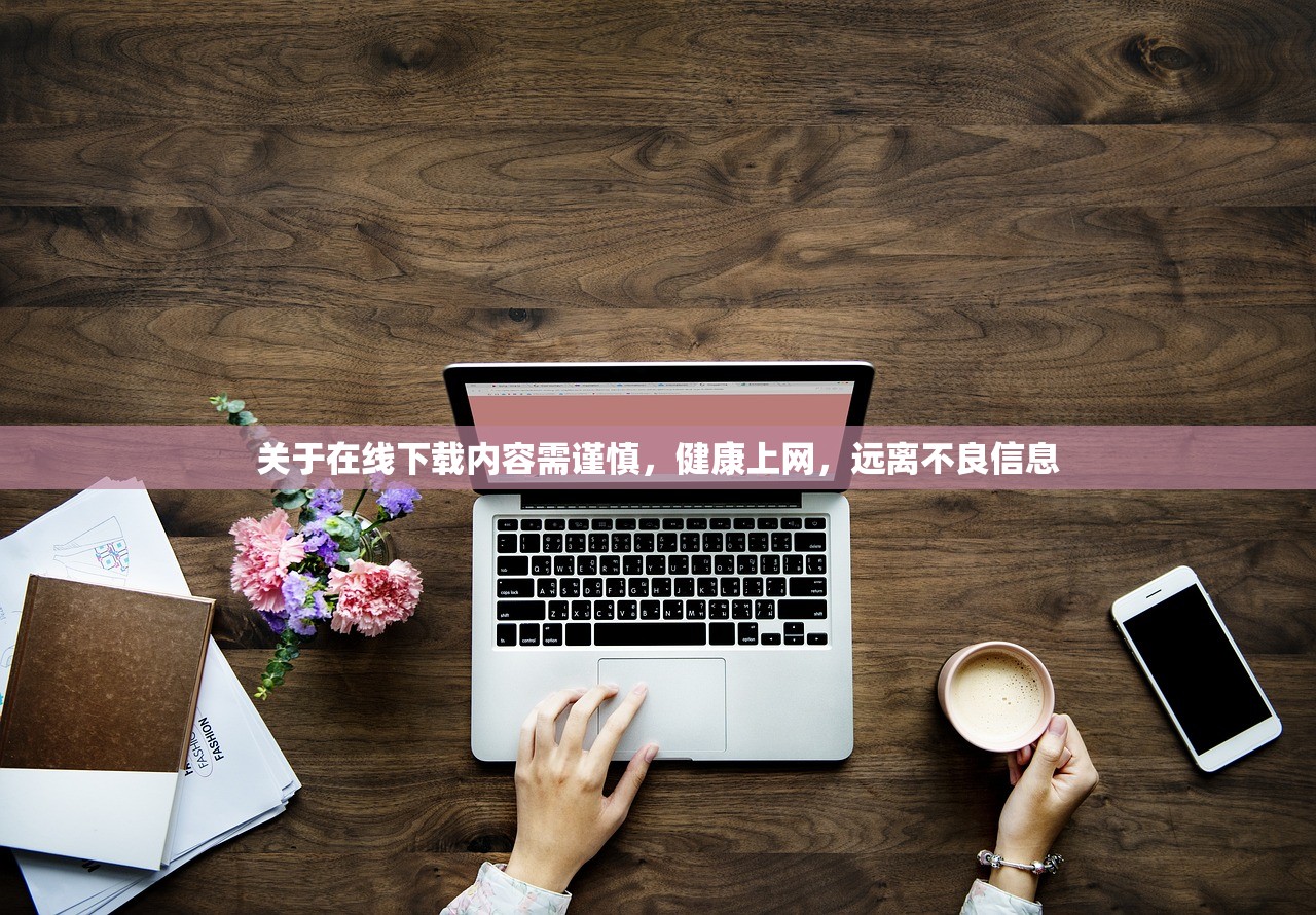 关于在线下载内容需谨慎，健康上网，远离不良信息