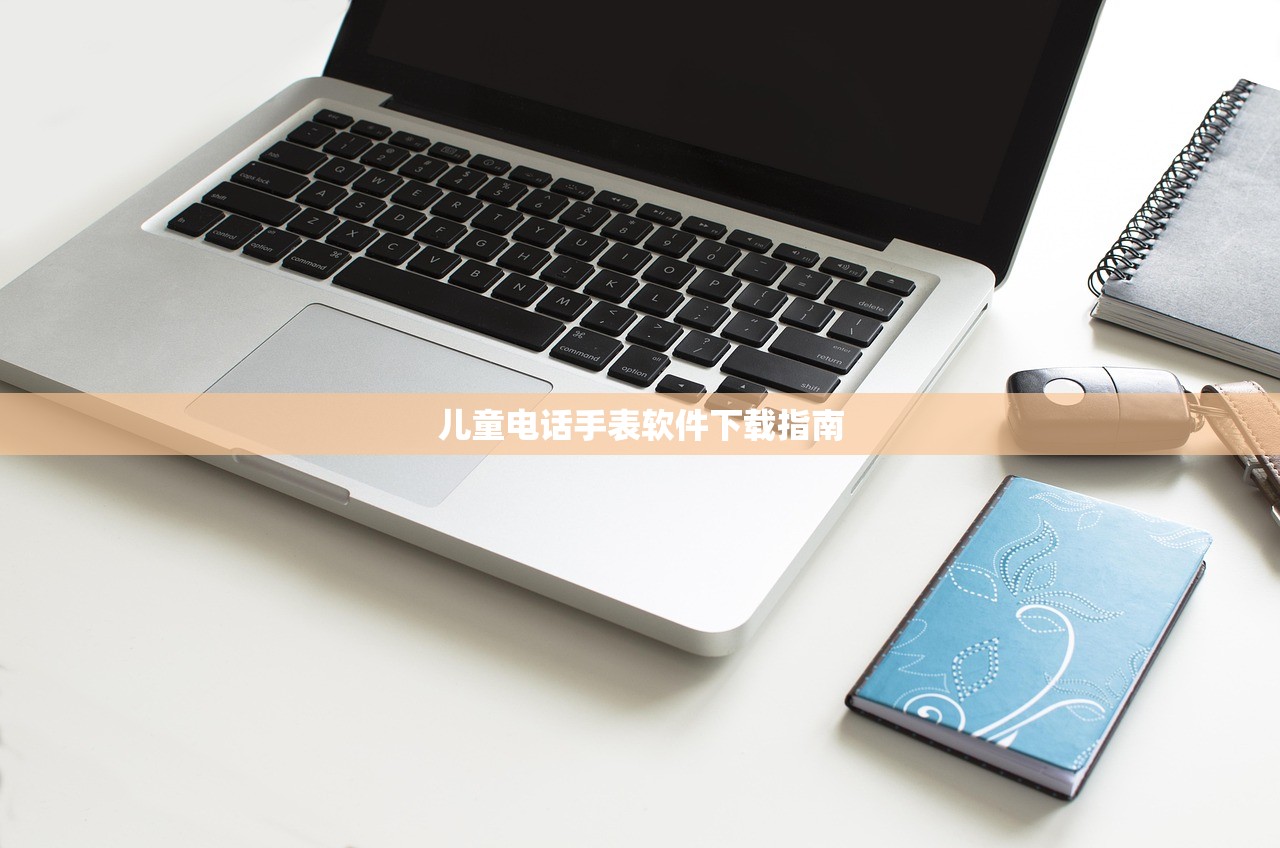 儿童电话手表软件下载指南
