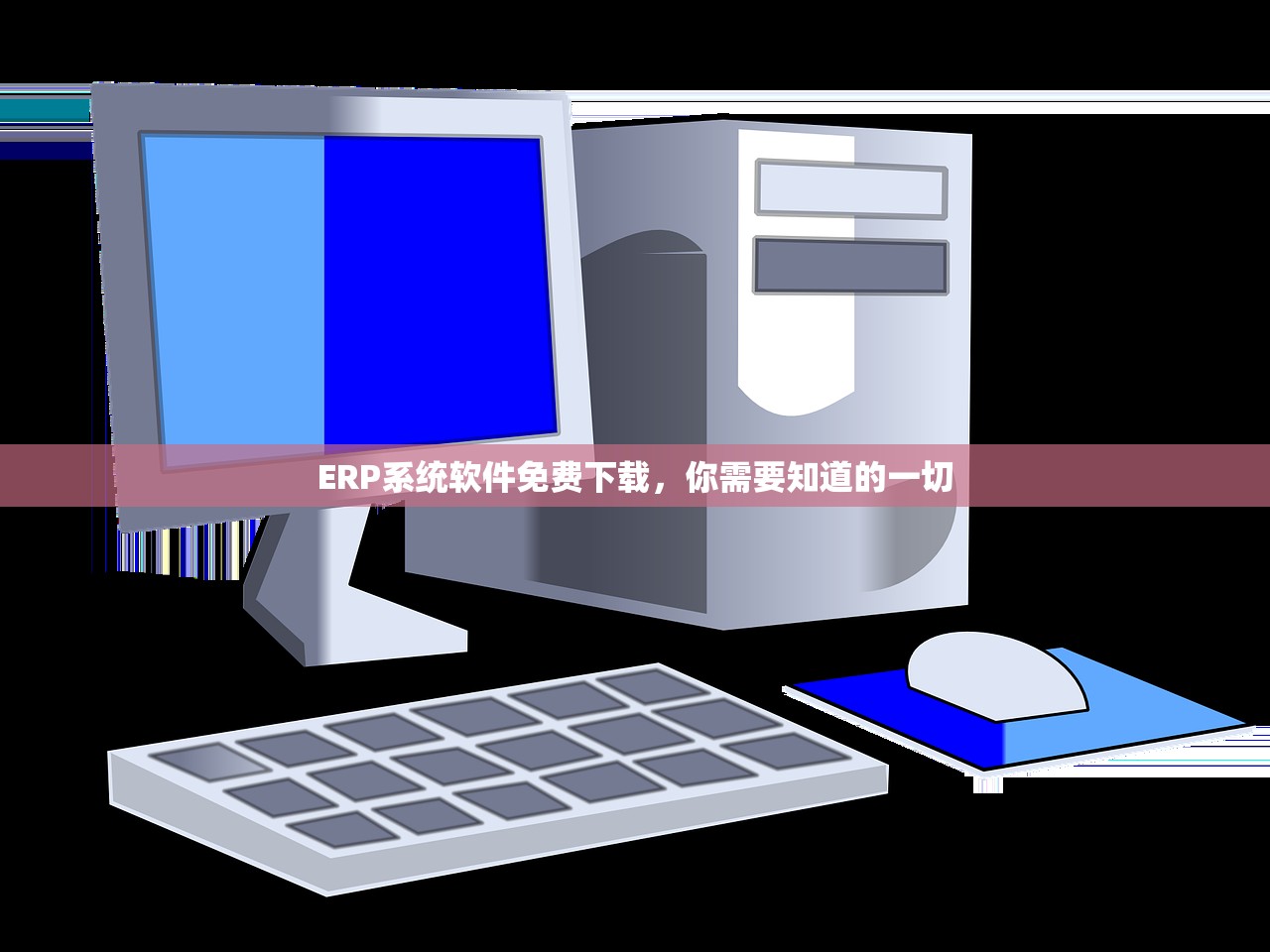 ERP系统软件免费下载，你需要知道的一切