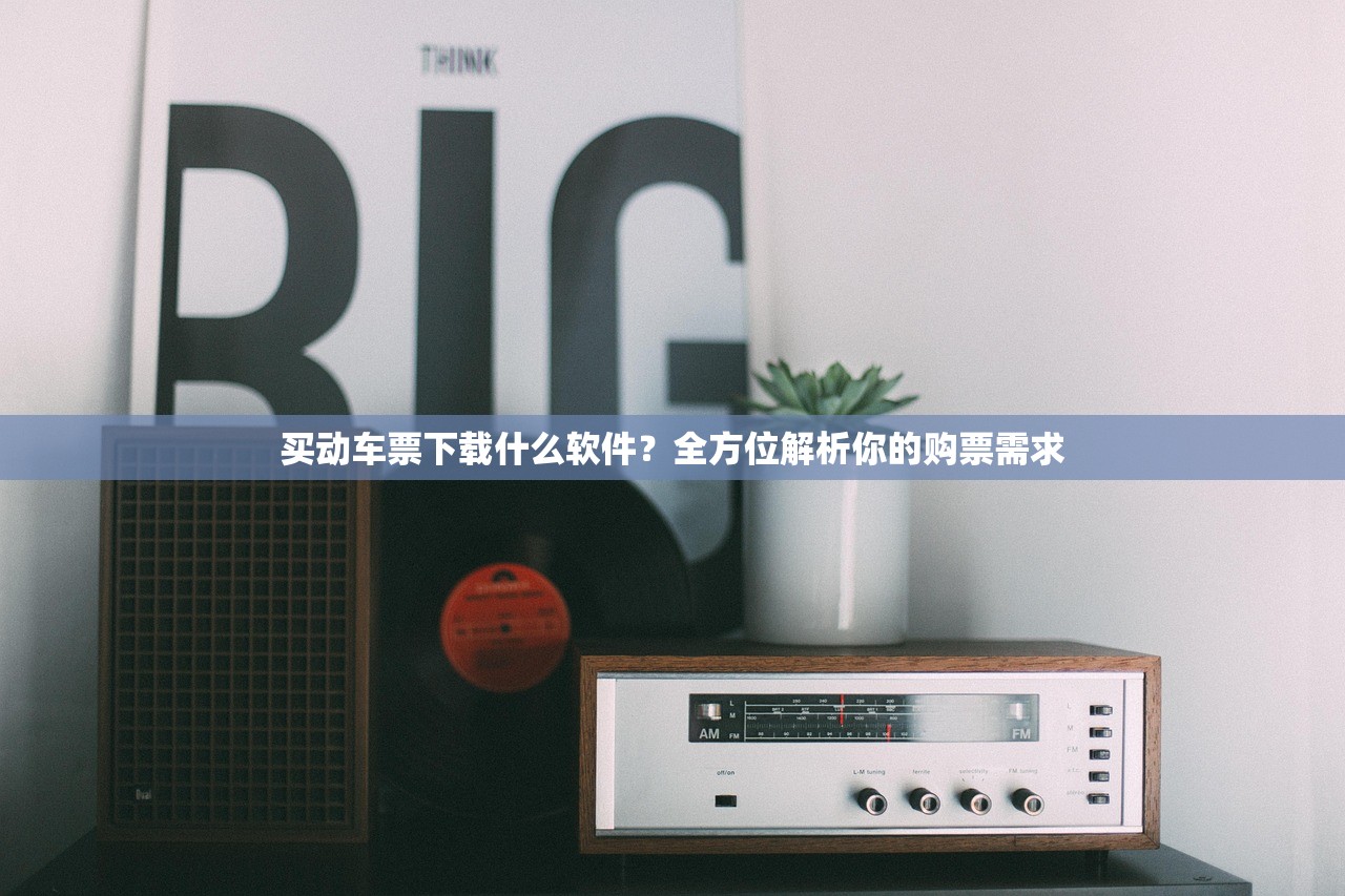 买动车票下载什么软件？全方位解析你的购票需求