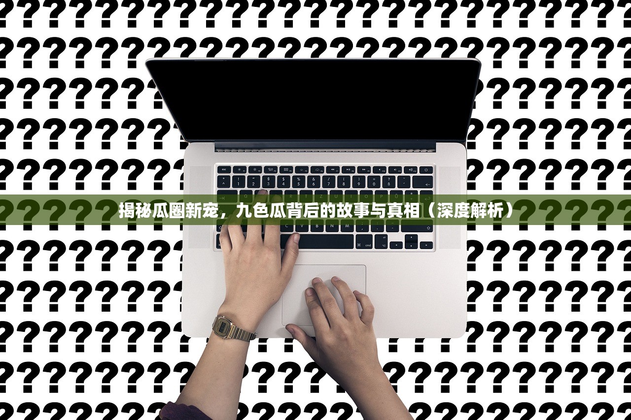 揭秘瓜圈新宠，九色瓜背后的故事与真相（深度解析）