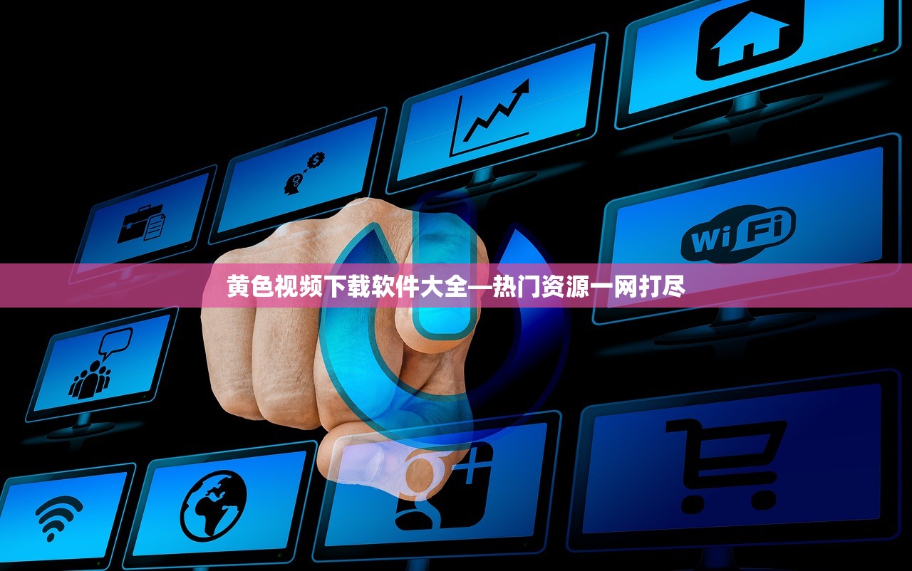 黄色视频下载软件大全—热门资源一网打尽