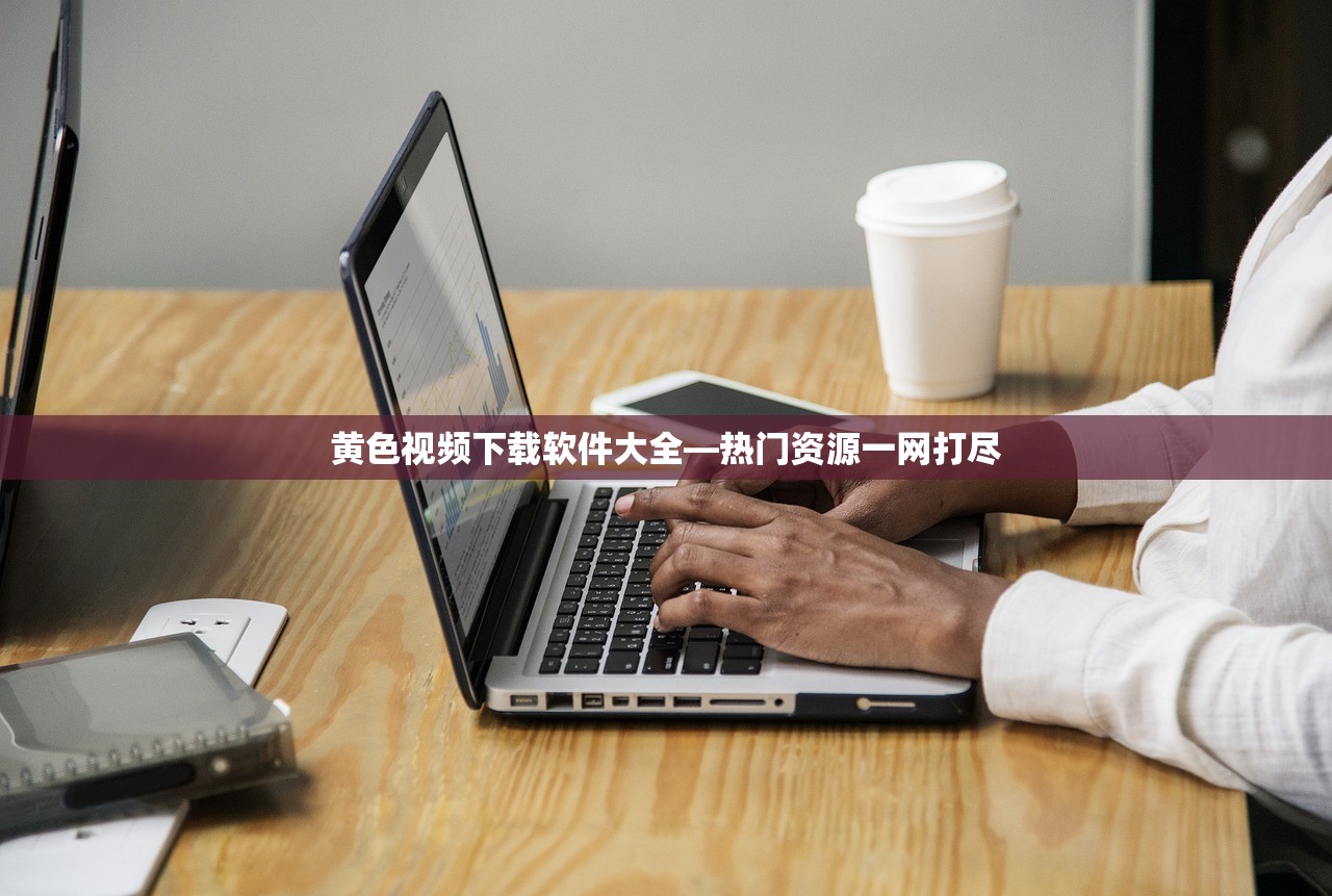 黄色视频下载软件大全—热门资源一网打尽
