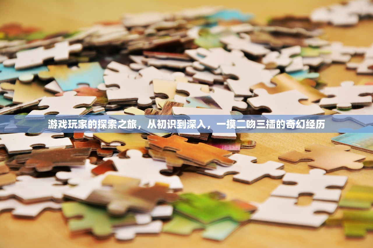 游戏玩家的探索之旅，从初识到深入，一摸二吻三插的奇幻经历