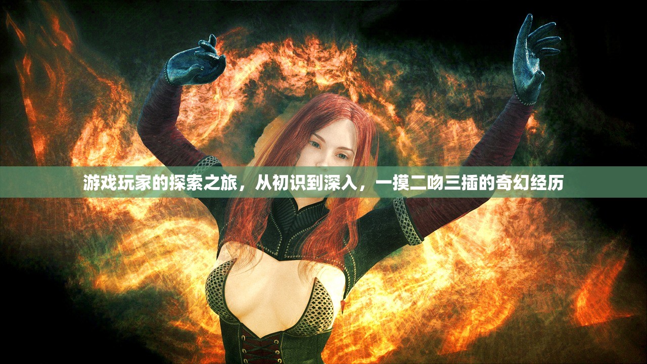 游戏玩家的探索之旅，从初识到深入，一摸二吻三插的奇幻经历