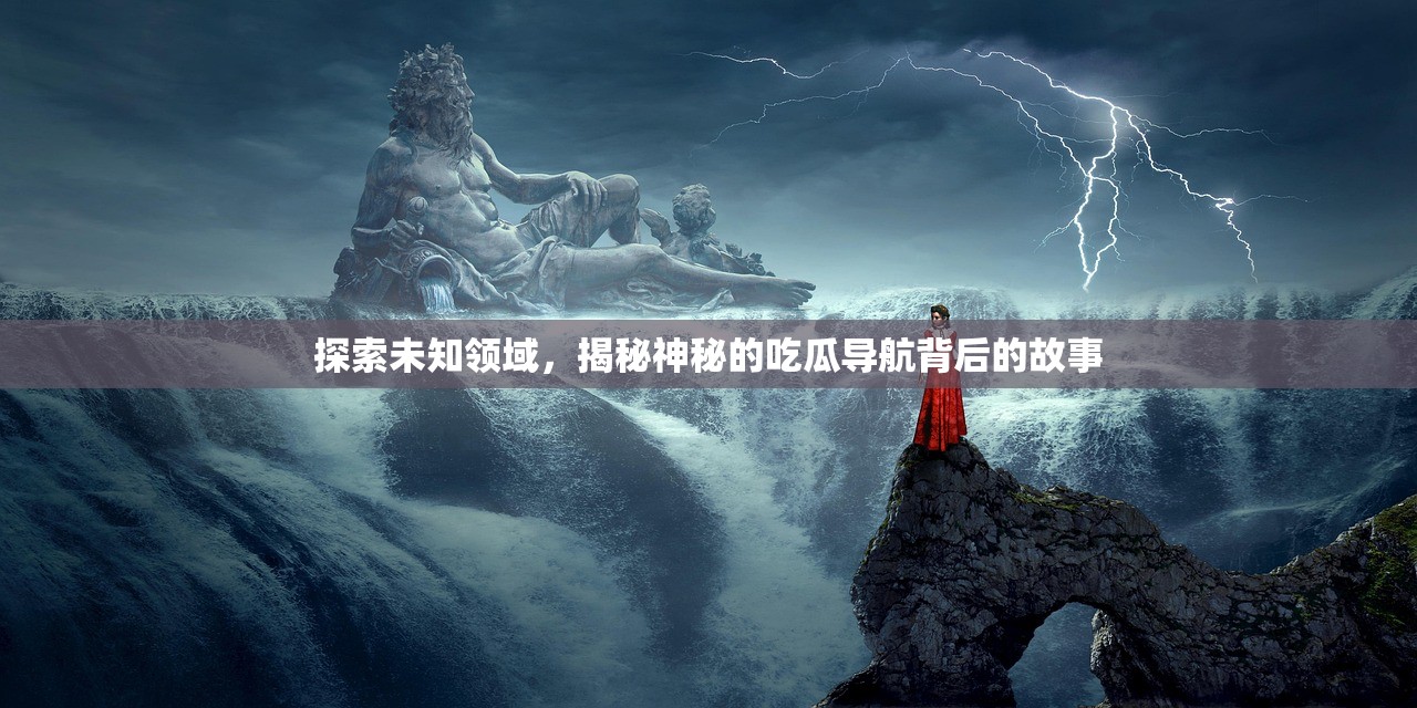 探索未知领域，揭秘神秘的吃瓜导航背后的故事