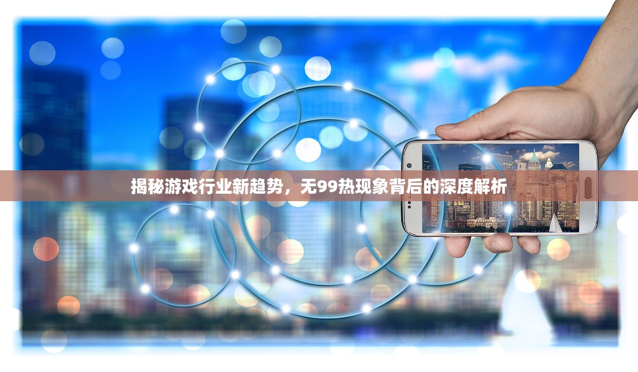 揭秘游戏行业新趋势，无99热现象背后的深度解析
