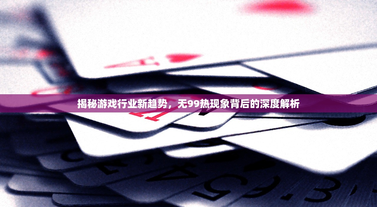 揭秘游戏行业新趋势，无99热现象背后的深度解析