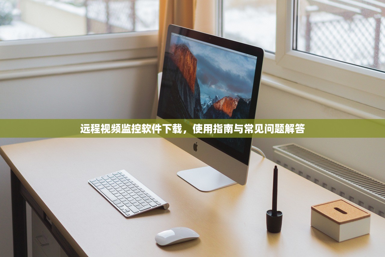 远程视频监控软件下载，使用指南与常见问题解答