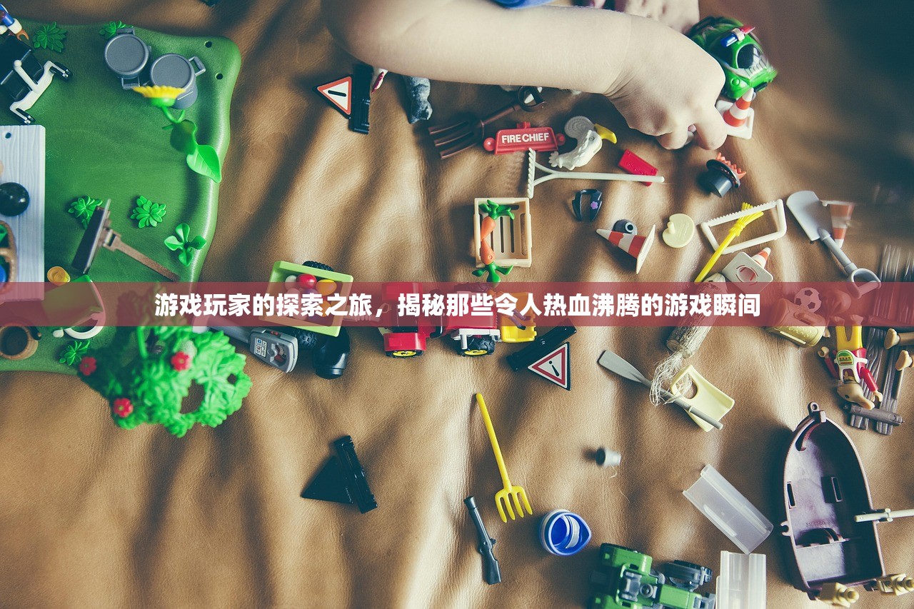 游戏玩家的探索之旅，揭秘那些令人热血沸腾的游戏瞬间