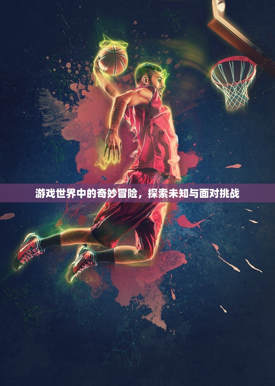 游戏世界中的奇妙冒险，探索未知与面对挑战