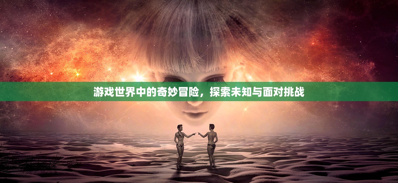游戏世界中的奇妙冒险，探索未知与面对挑战