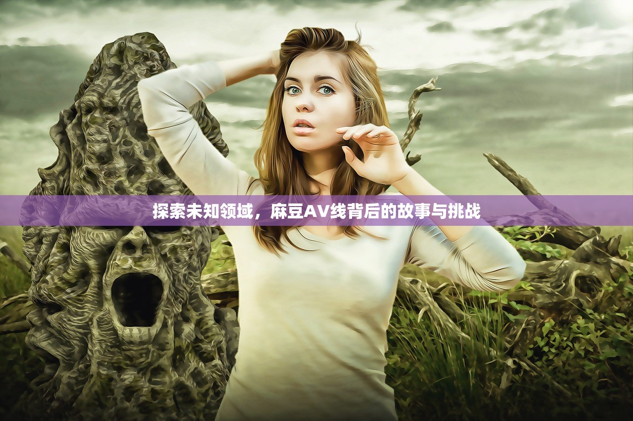 探索未知领域，麻豆AV线背后的故事与挑战
