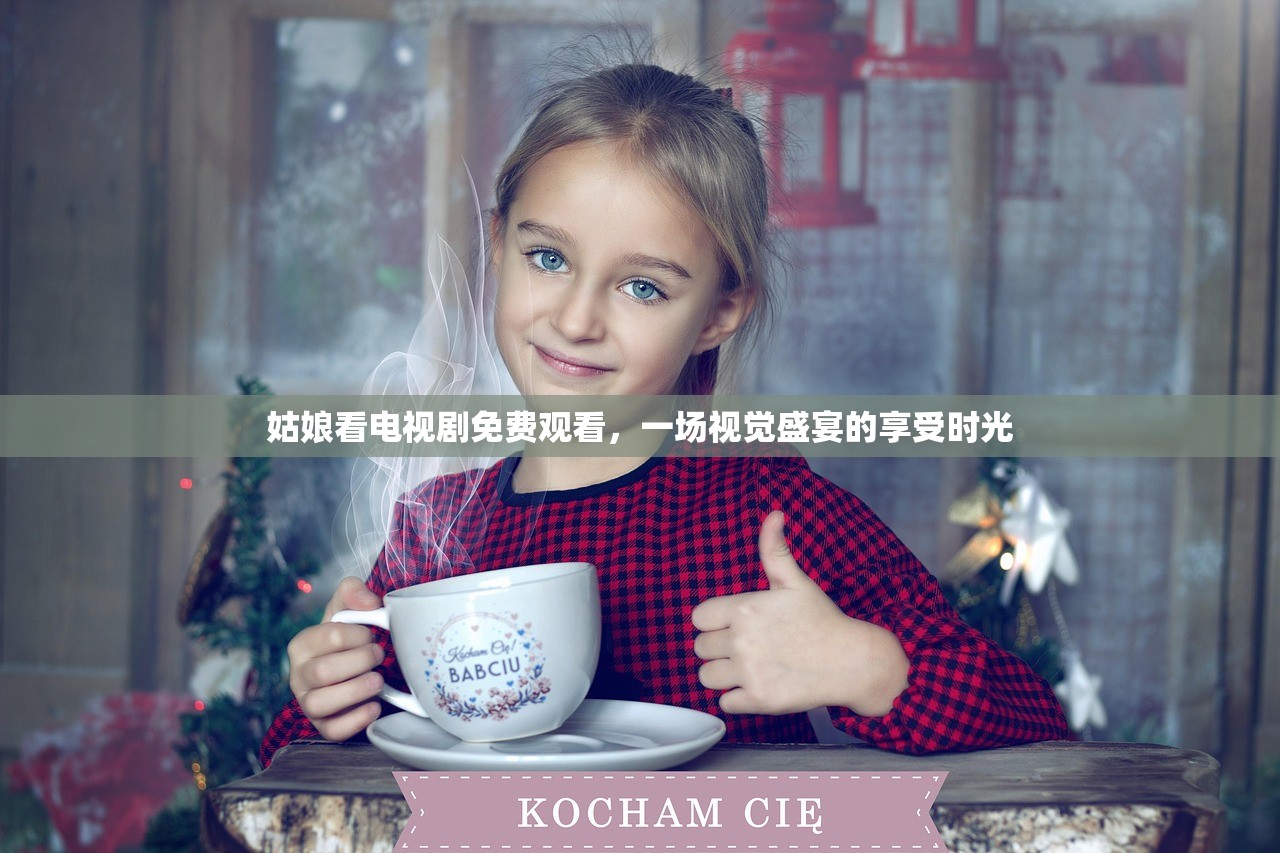 姑娘看电视剧免费观看，一场视觉盛宴的享受时光