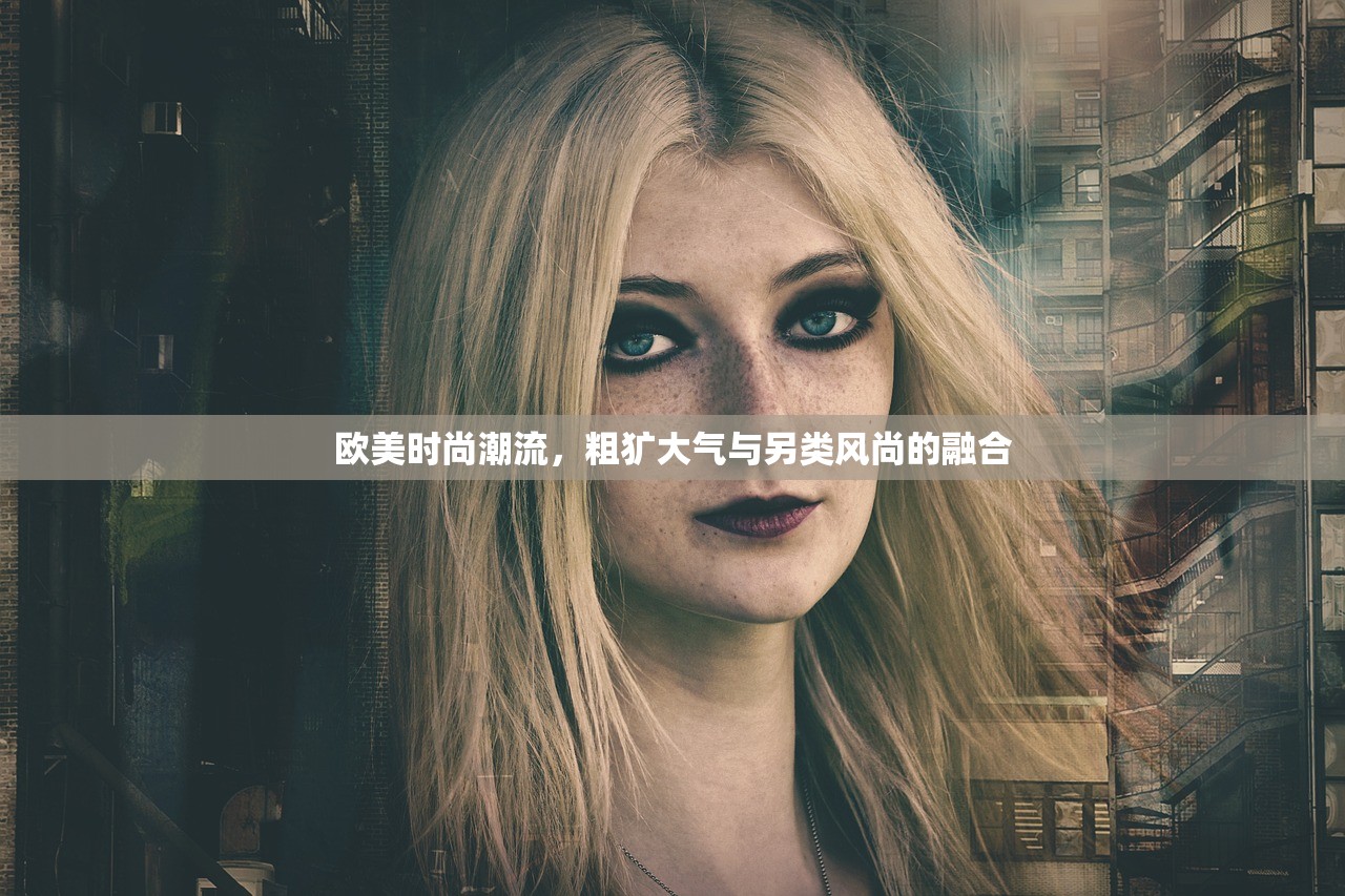 欧美时尚潮流，粗犷大气与另类风尚的融合