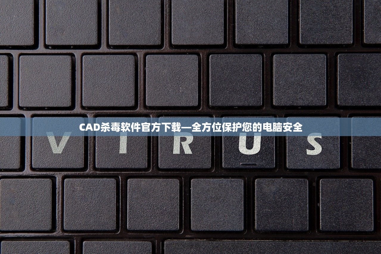 CAD杀毒软件官方下载—全方位保护您的电脑安全