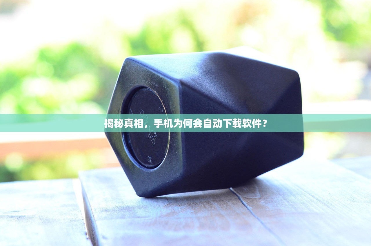 揭秘真相，手机为何会自动下载软件？