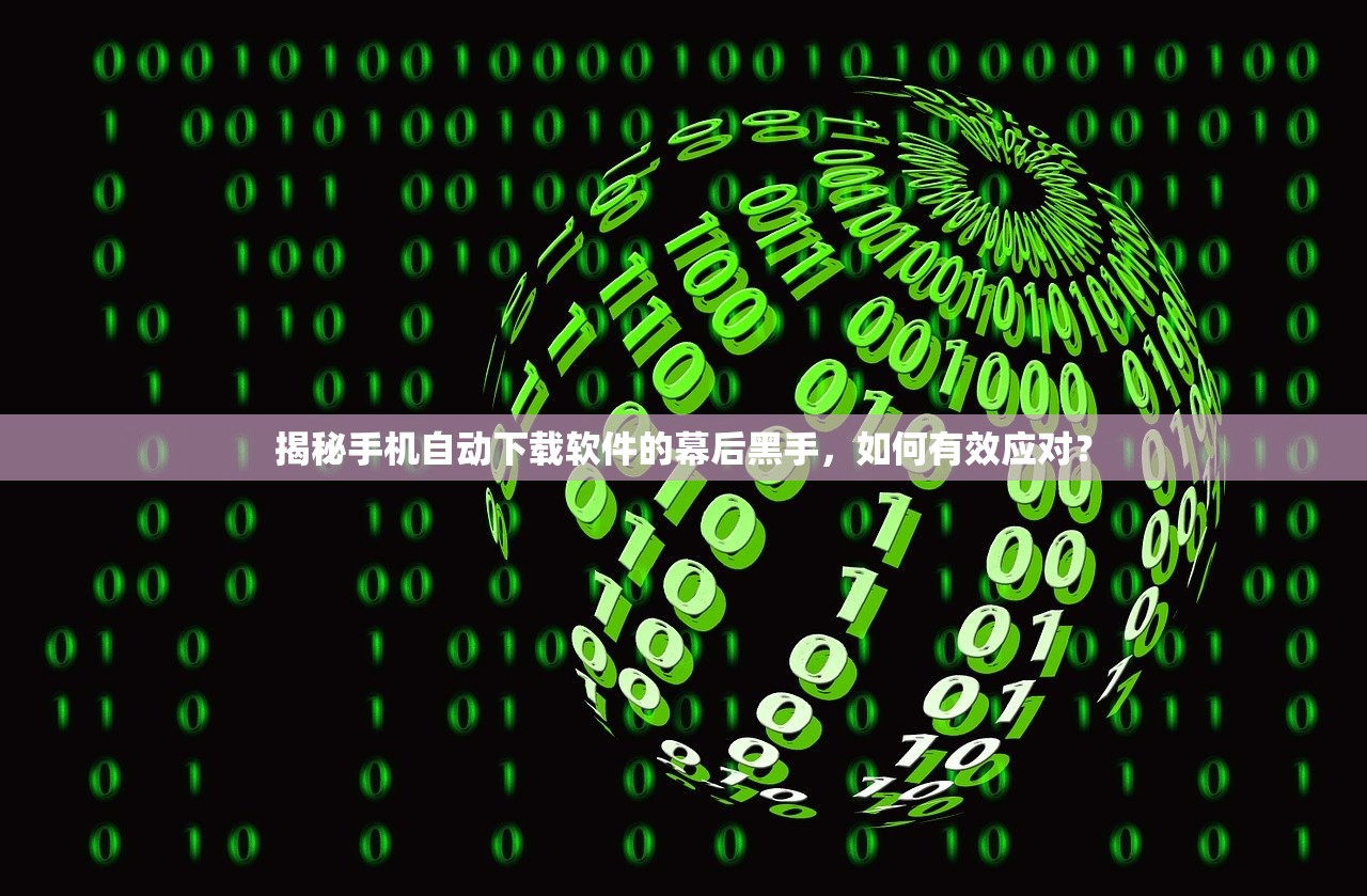揭秘手机自动下载软件的幕后黑手，如何有效应对？