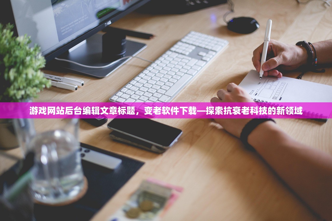 游戏网站后台编辑文章标题，变老软件下载—探索抗衰老科技的新领域