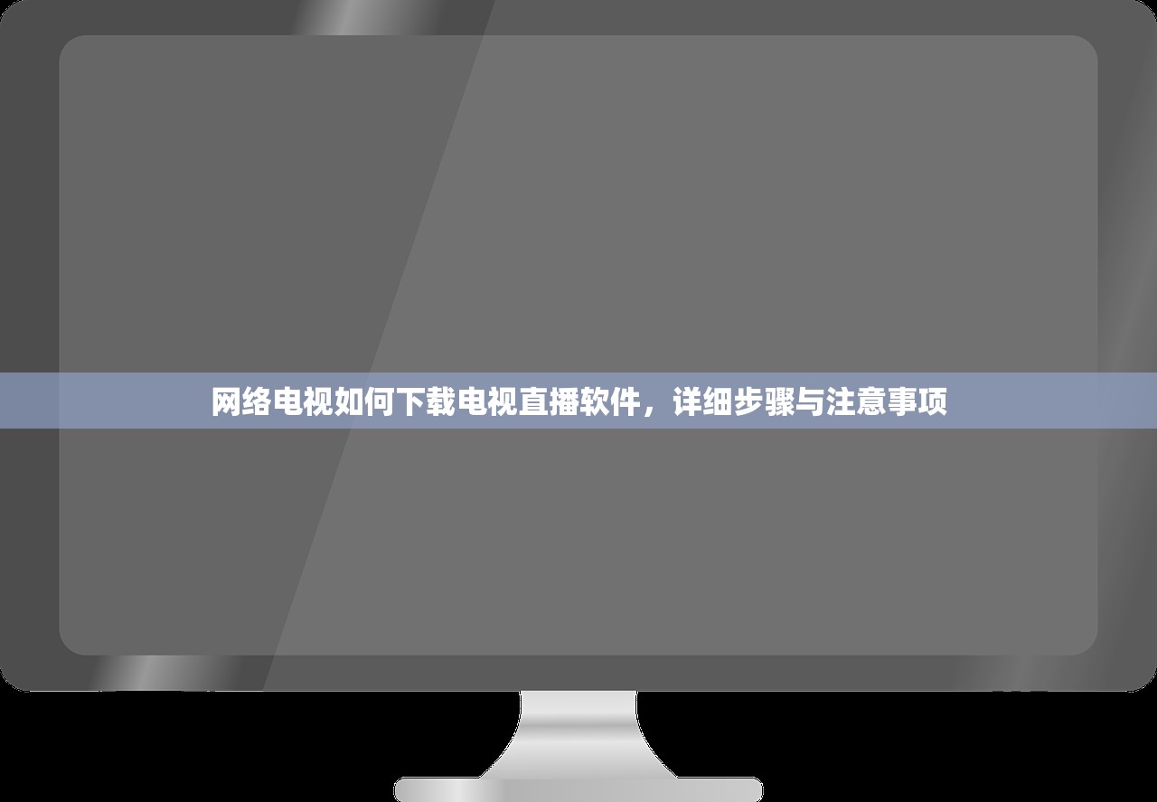 网络电视如何下载电视直播软件，详细步骤与注意事项