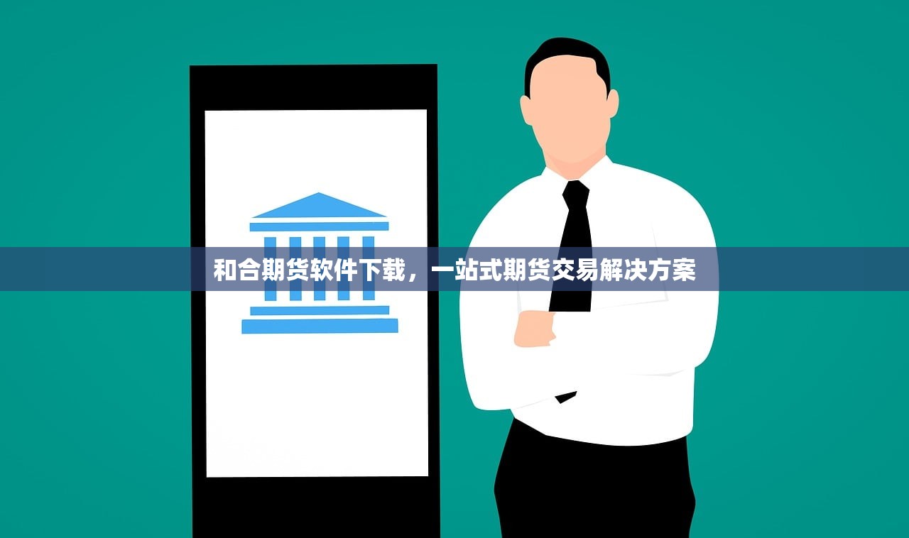 和合期货软件下载，一站式期货交易解决方案