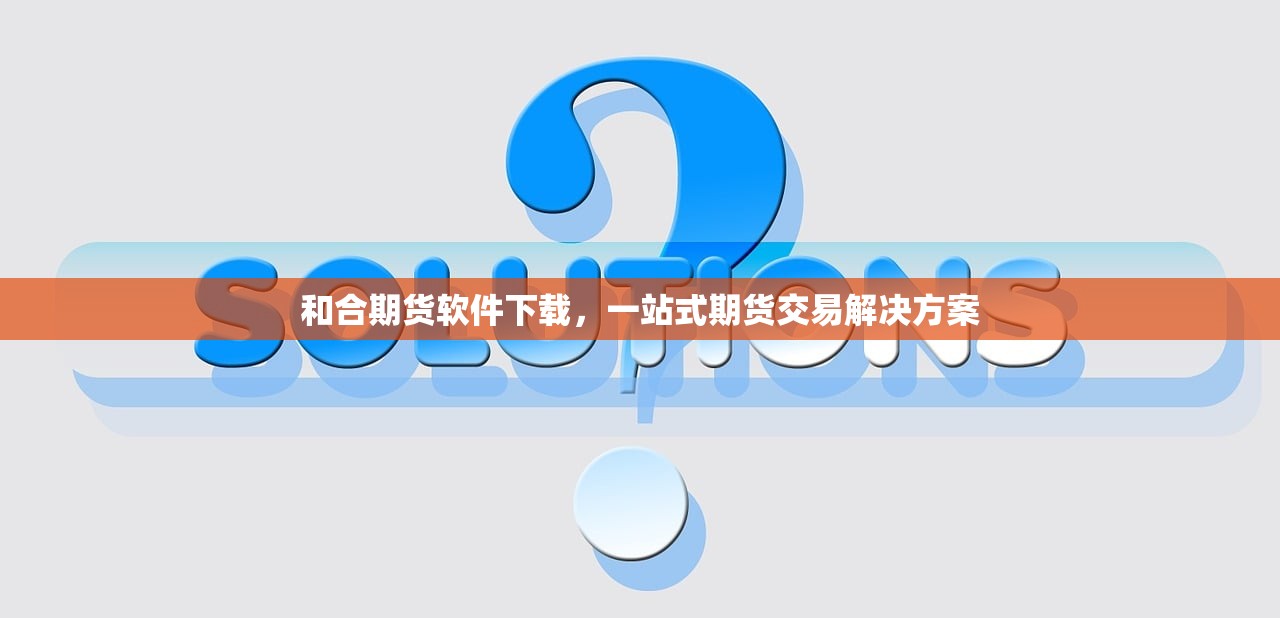 和合期货软件下载，一站式期货交易解决方案