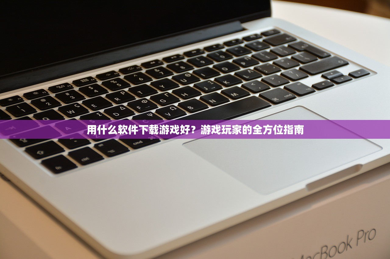 用什么软件下载游戏好？游戏玩家的全方位指南