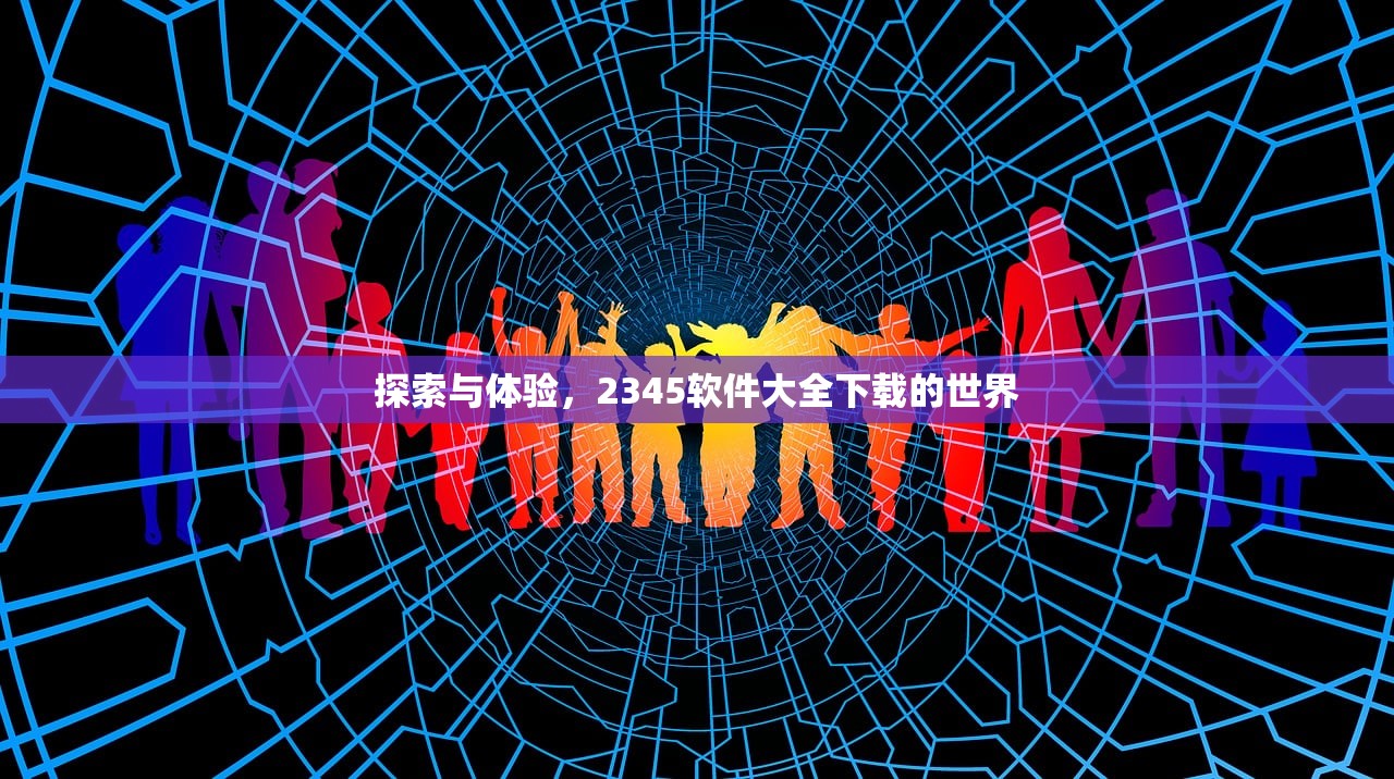 探索与体验，2345软件大全下载的世界