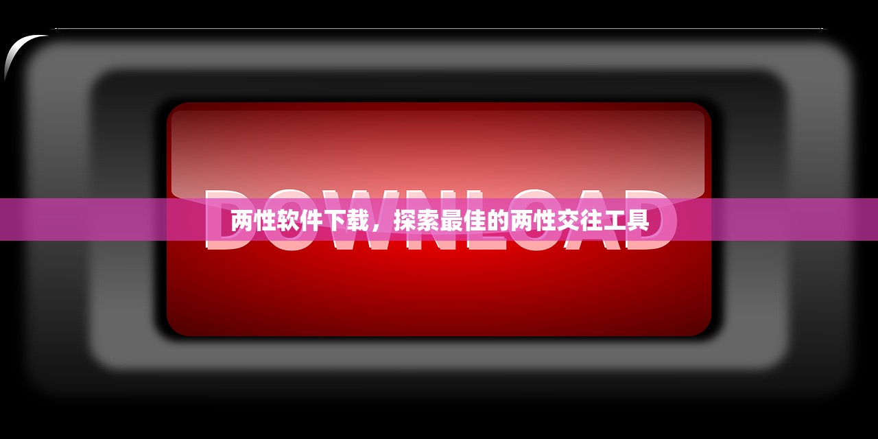 两性软件下载，探索最佳的两性交往工具