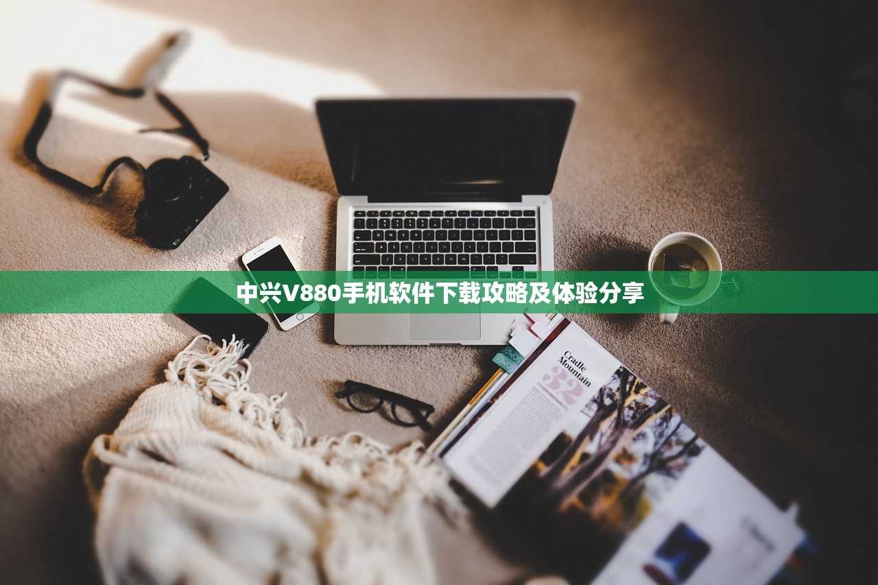中兴V880手机软件下载攻略及体验分享