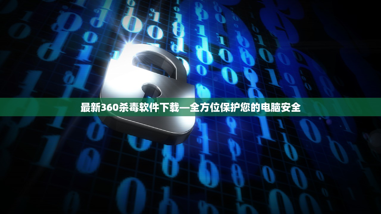 最新360杀毒软件下载—全方位保护您的电脑安全