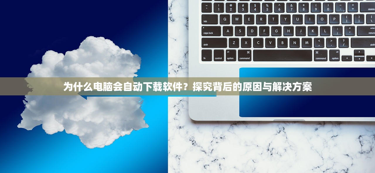 为什么电脑会自动下载软件？探究背后的原因与解决方案