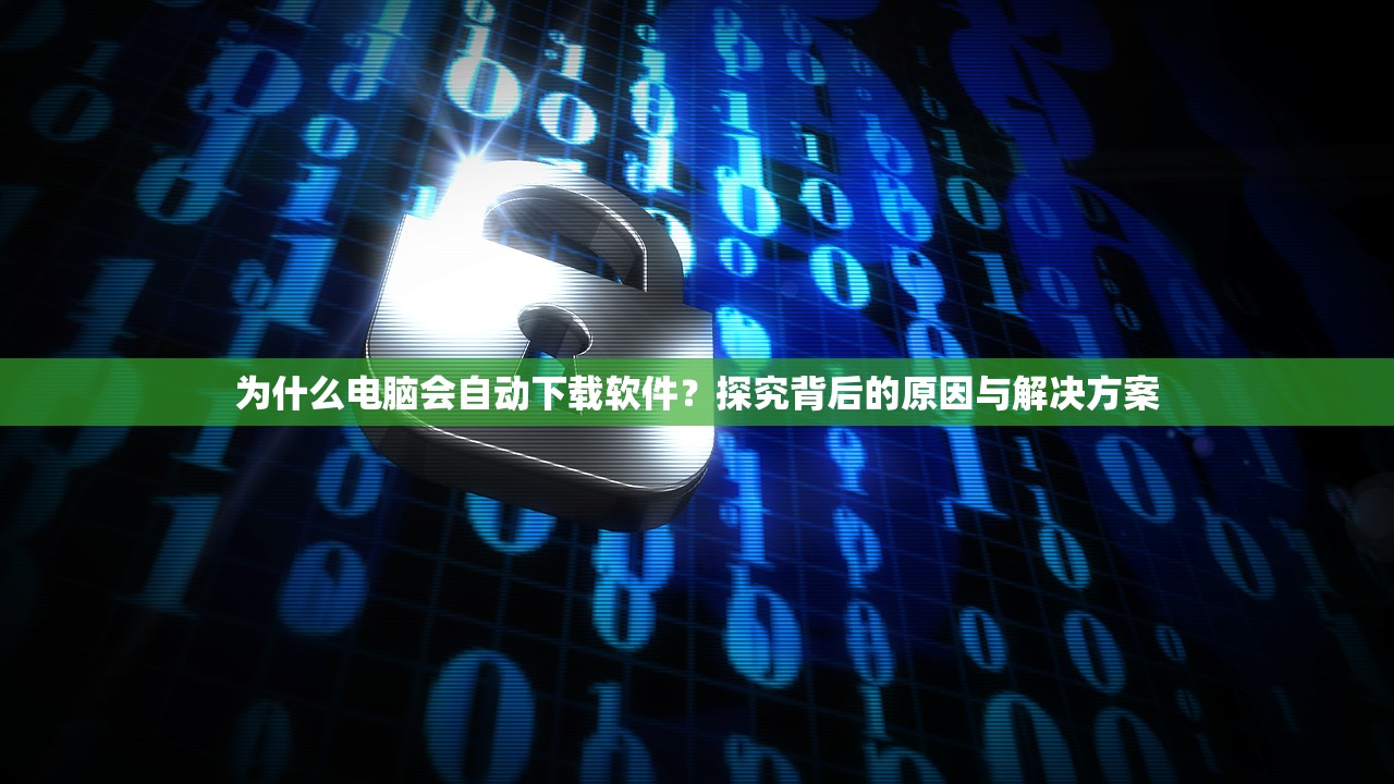为什么电脑会自动下载软件？探究背后的原因与解决方案