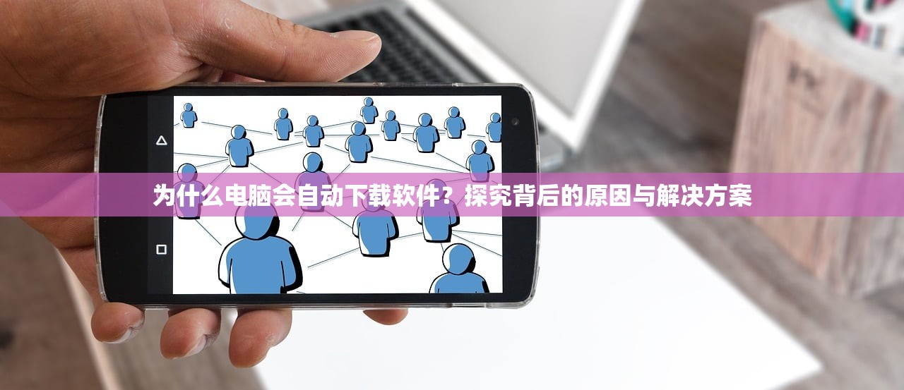 为什么电脑会自动下载软件？探究背后的原因与解决方案