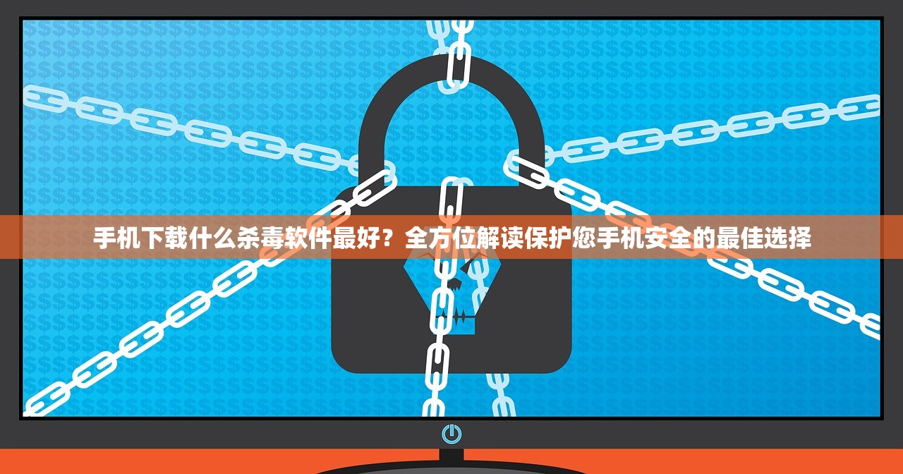 手机下载什么杀毒软件最好？全方位解读保护您手机安全的最佳选择