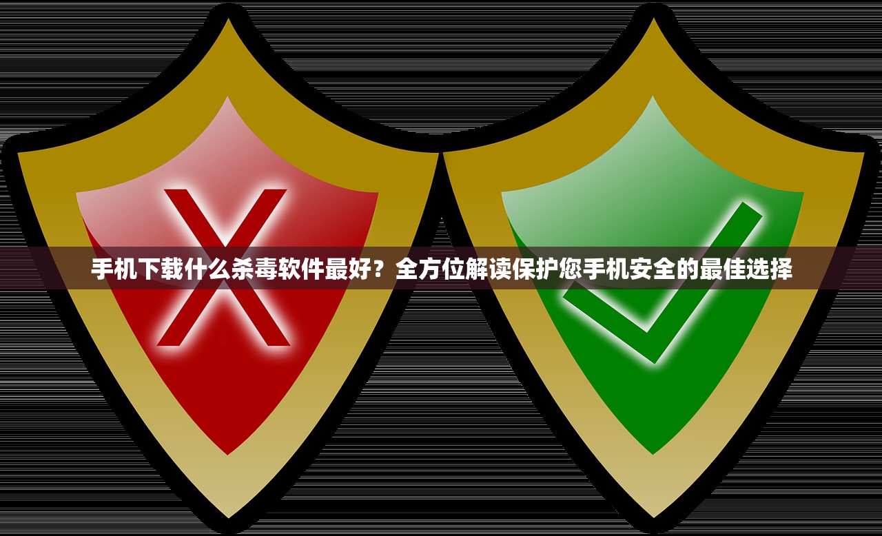 手机下载什么杀毒软件最好？全方位解读保护您手机安全的最佳选择