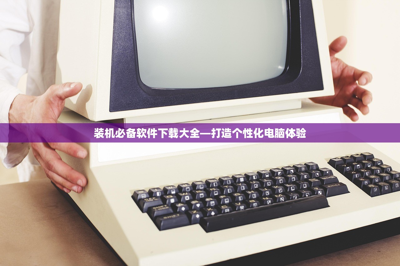 装机必备软件下载大全—打造个性化电脑体验
