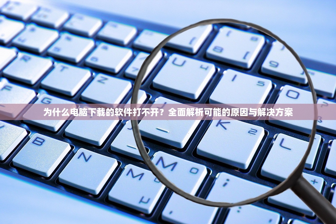 为什么电脑下载的软件打不开？全面解析可能的原因与解决方案