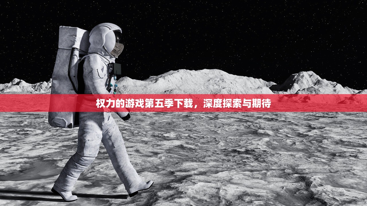 权力的游戏第五季下载，深度探索与期待