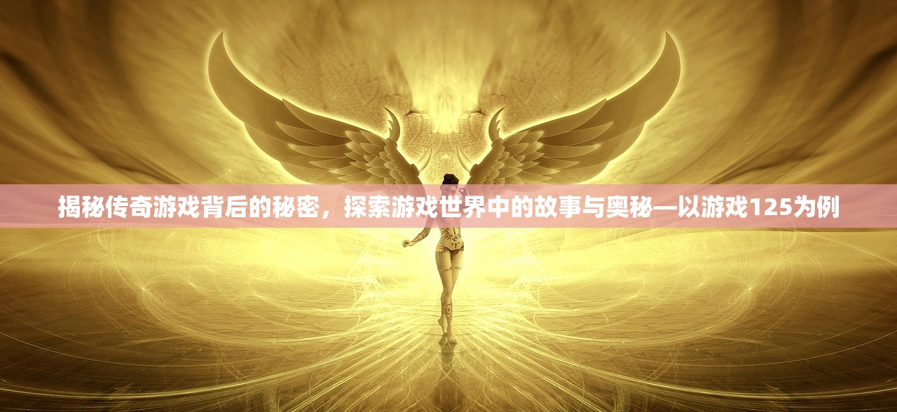 揭秘传奇游戏背后的秘密，探索游戏世界中的故事与奥秘—以游戏125为例