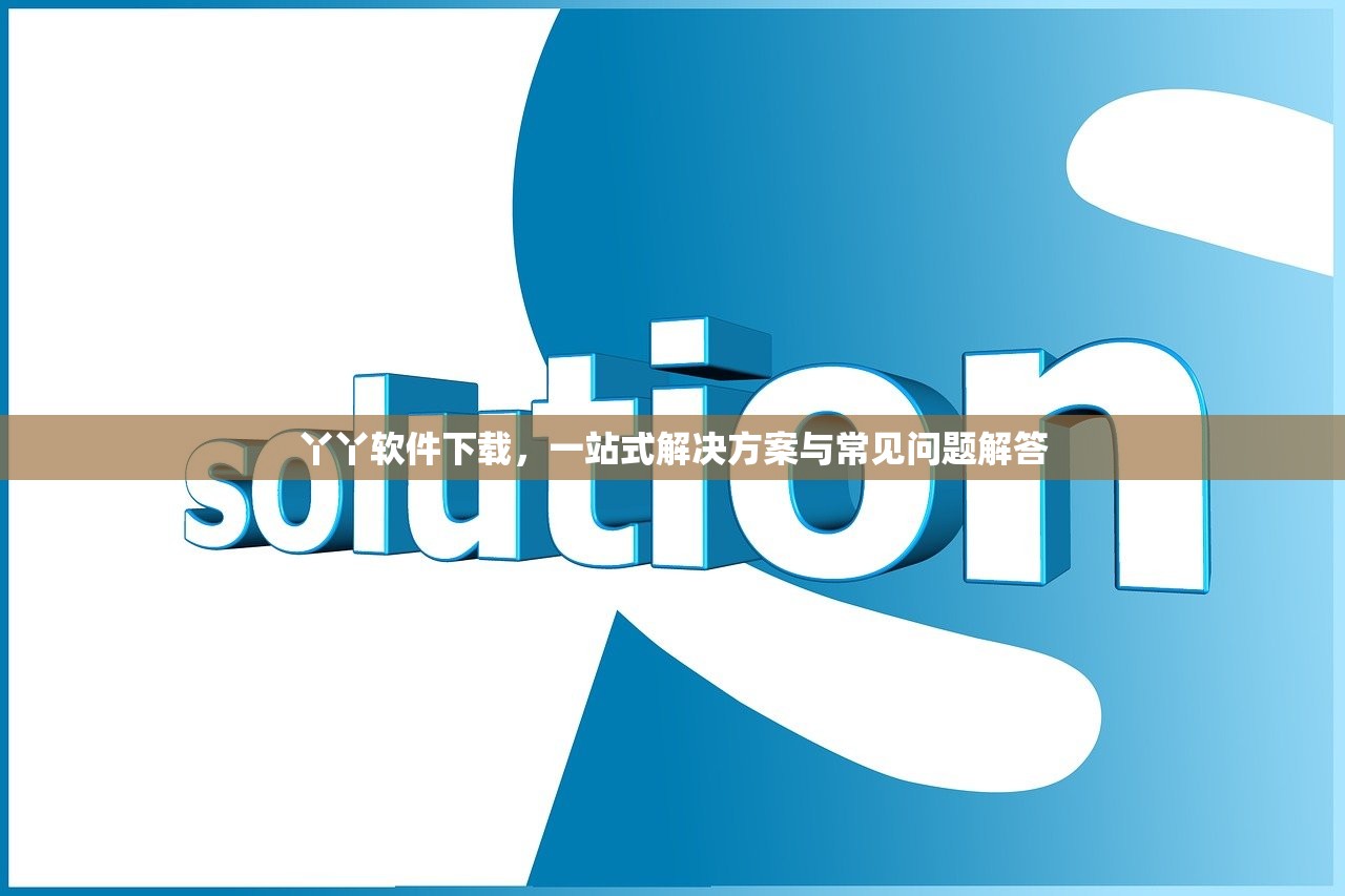 丫丫软件下载，一站式解决方案与常见问题解答
