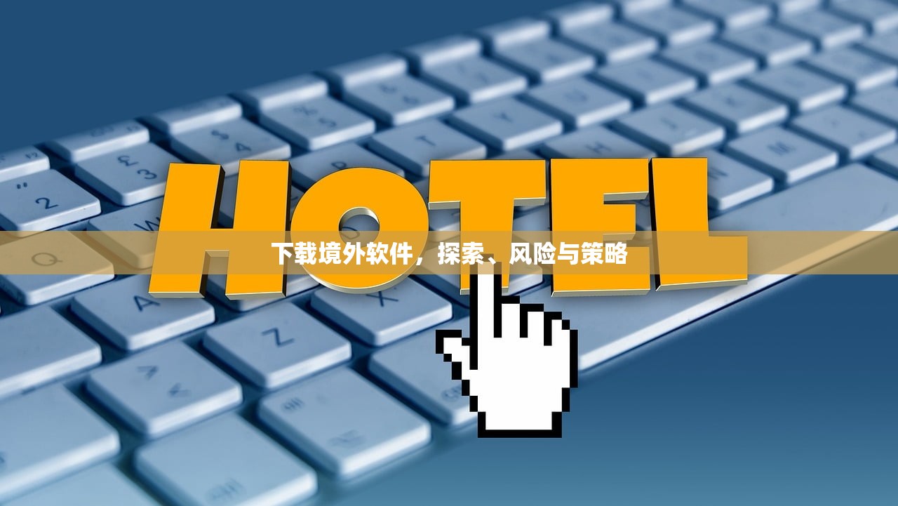 下载境外软件，探索、风险与策略