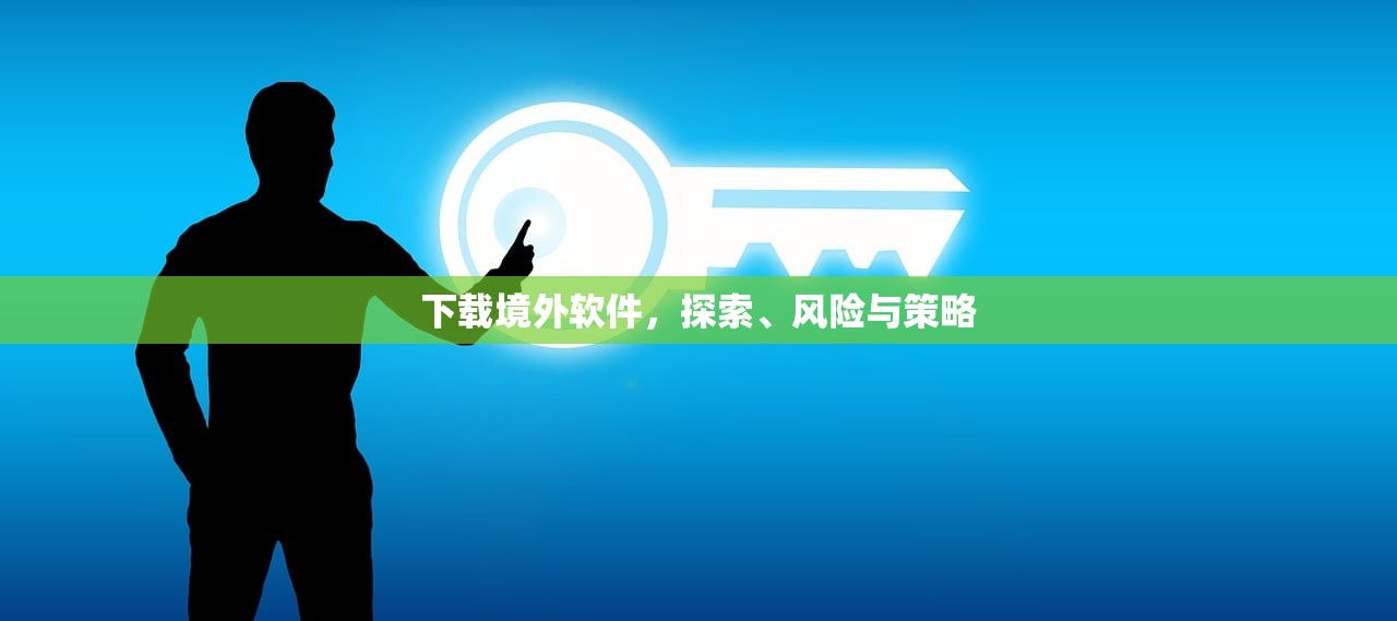 下载境外软件，探索、风险与策略