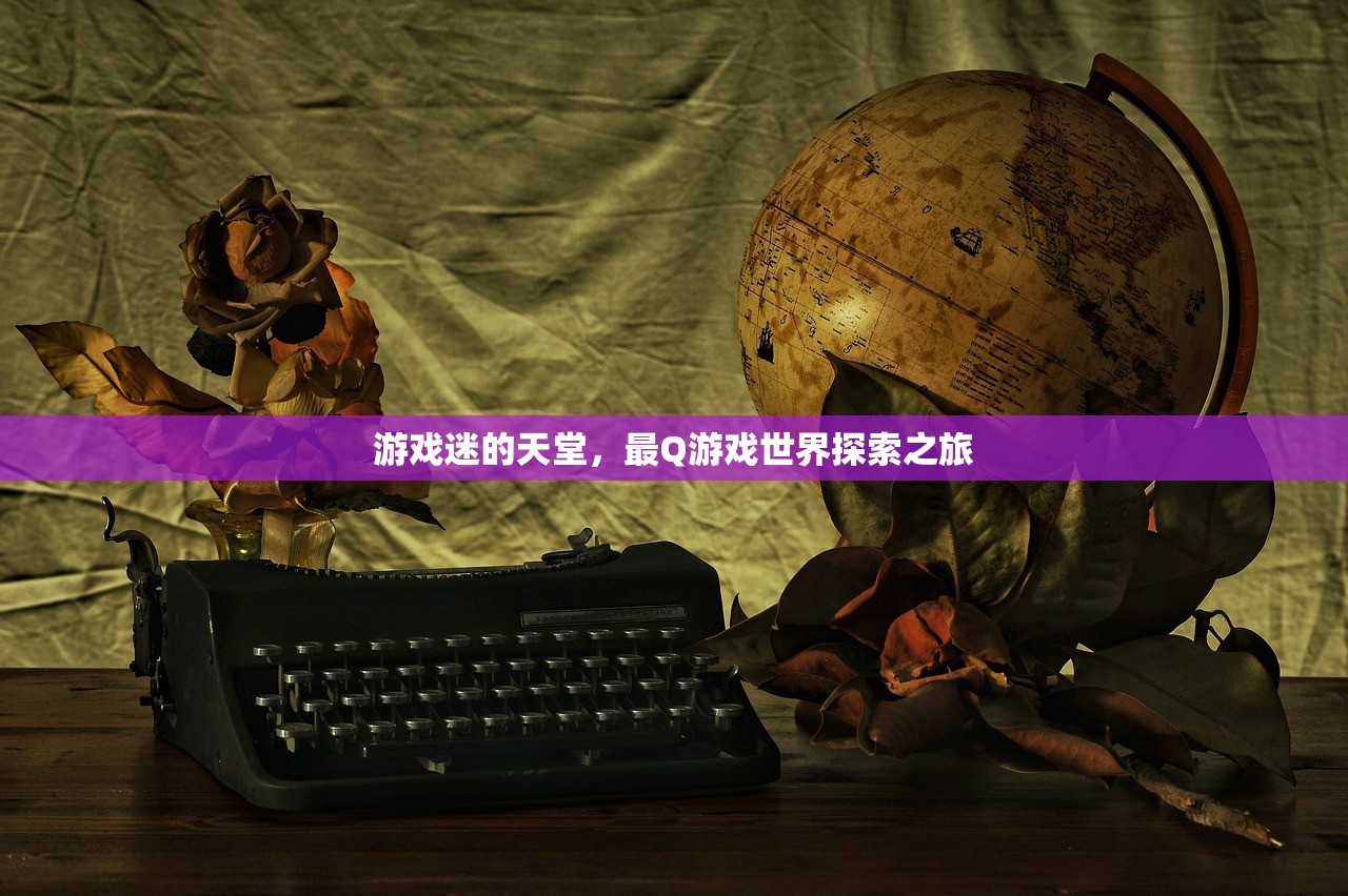 游戏迷的天堂，最Q游戏世界探索之旅