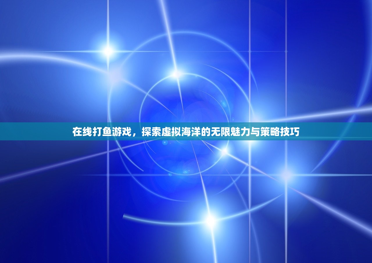 在线打鱼游戏，探索虚拟海洋的无限魅力与策略技巧